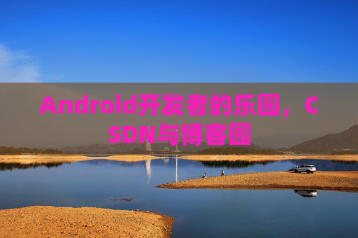 Android开发者的乐园，CSDN与博客园